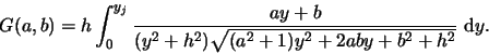 \begin{displaymath}G(a,b) = h \int_0^{y_j} {a y + b \over (y^2 + h^2) \sqrt{(a^2 + 1)
y^2 + 2 a b y + b^2 + h^2} } \mbox{ d}y .
\end{displaymath}
